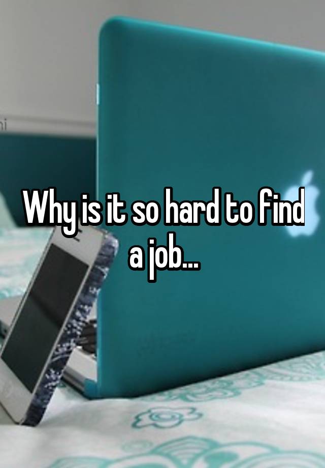 Why is it so hard to find a job...