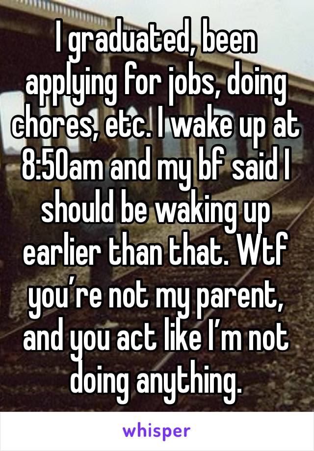 I graduated, been applying for jobs, doing chores, etc. I wake up at 8:50am and my bf said I should be waking up earlier than that. Wtf you’re not my parent, and you act like I’m not doing anything. 