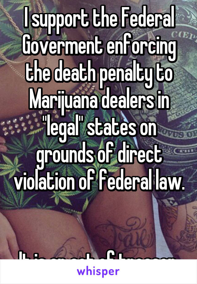 I support the Federal Goverment enforcing the death penalty to Marijuana dealers in "legal" states on grounds of direct violation of federal law. 

It is an act of treason 