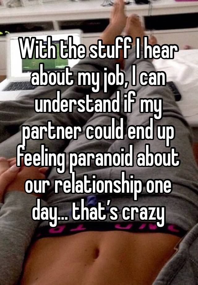 With the stuff I hear about my job, I can understand if my partner could end up feeling paranoid about our relationship one day… that’s crazy