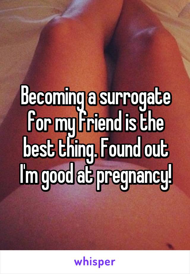 Becoming a surrogate for my friend is the best thing. Found out I'm good at pregnancy!