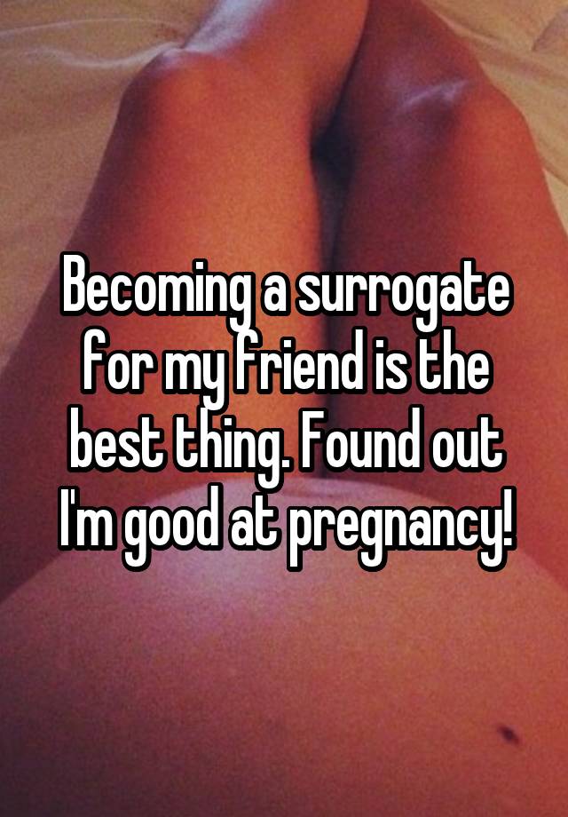 Becoming a surrogate for my friend is the best thing. Found out I'm good at pregnancy!