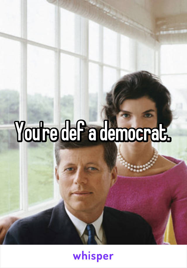 You're def a democrat. 