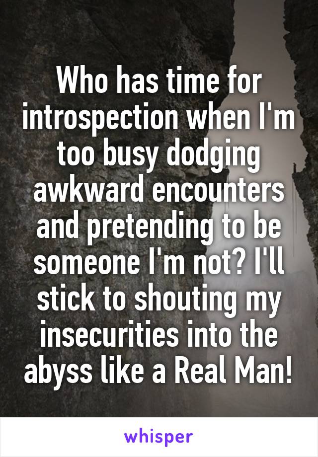 Who has time for introspection when I'm too busy dodging awkward encounters and pretending to be someone I'm not? I'll stick to shouting my insecurities into the abyss like a Real Man!