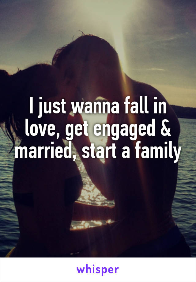 I just wanna fall in love, get engaged & married, start a family 