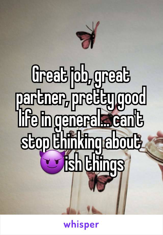 Great job, great partner, pretty good life in general... can't stop thinking about 😈ish things