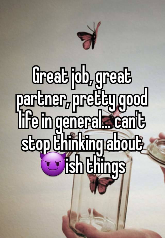 Great job, great partner, pretty good life in general... can't stop thinking about 😈ish things