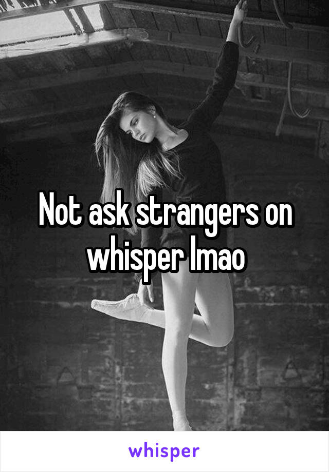 Not ask strangers on whisper lmao