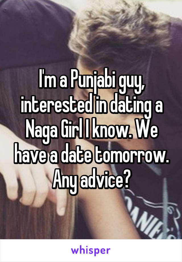 I'm a Punjabi guy, interested in dating a Naga Girl I know. We have a date tomorrow. Any advice?