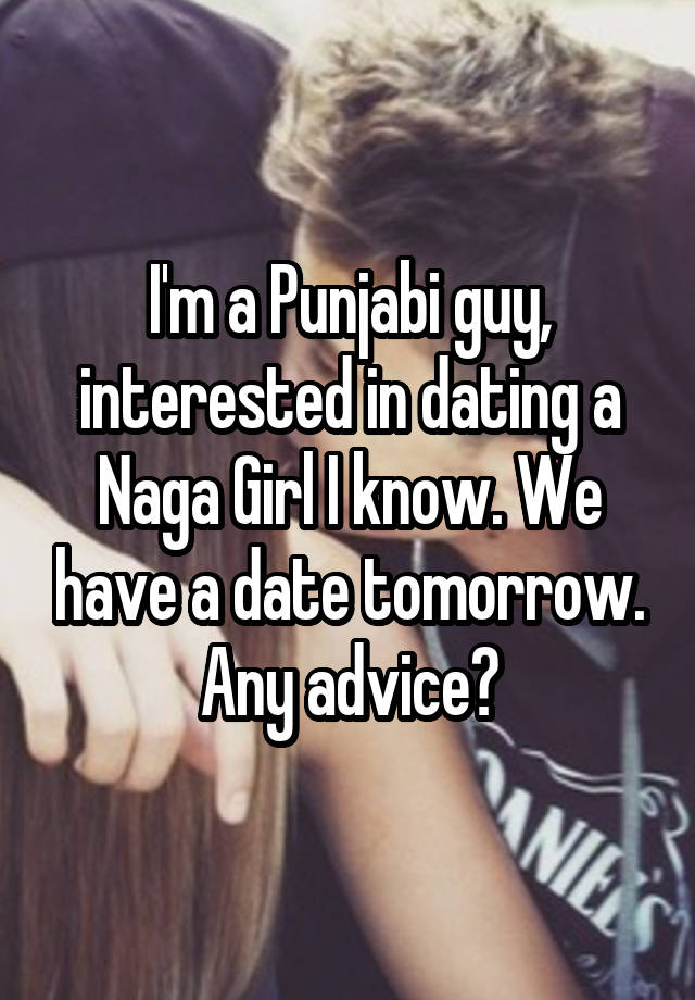 I'm a Punjabi guy, interested in dating a Naga Girl I know. We have a date tomorrow. Any advice?