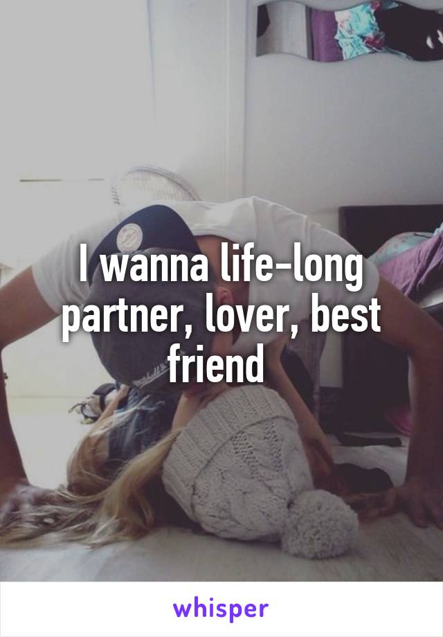 I wanna life-long partner, lover, best friend 