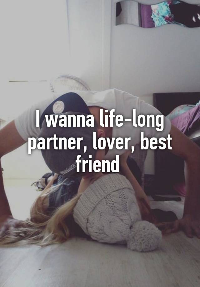 I wanna life-long partner, lover, best friend 