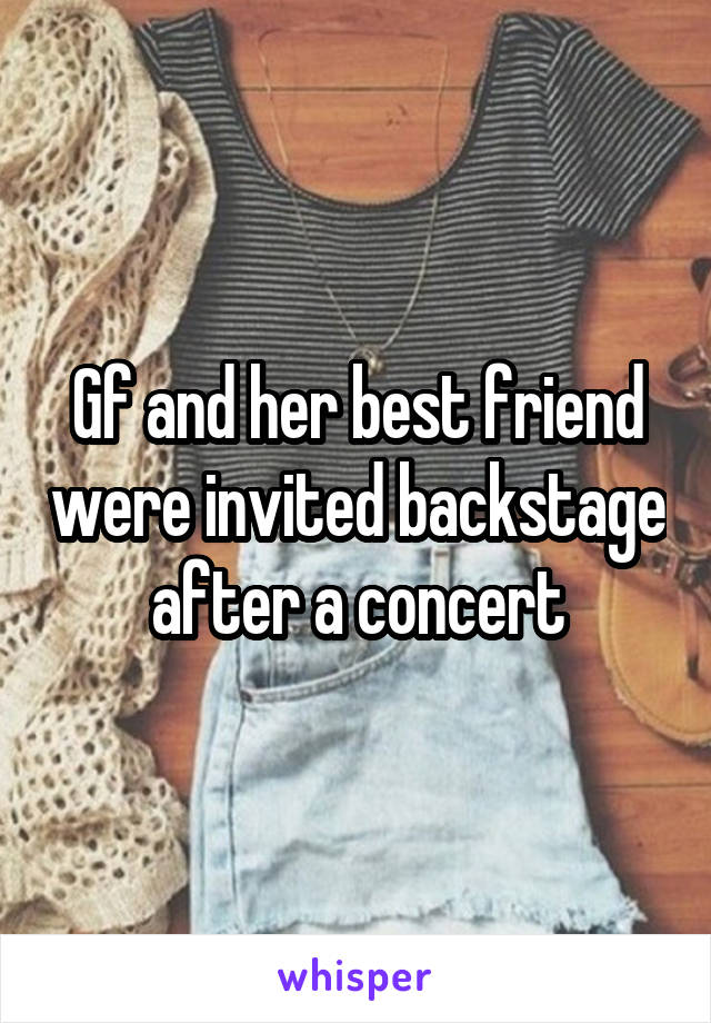 Gf and her best friend were invited backstage after a concert