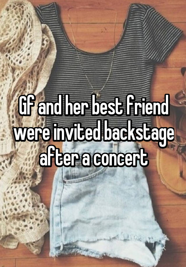 Gf and her best friend were invited backstage after a concert