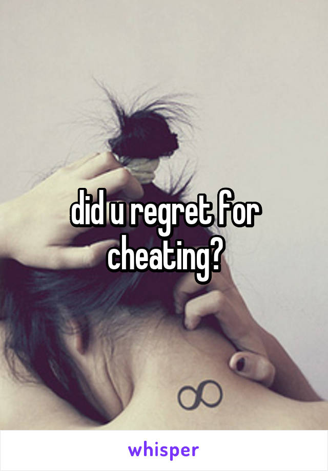 did u regret for cheating?