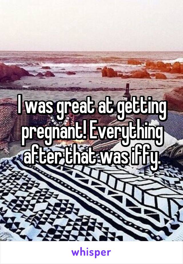 I was great at getting pregnant! Everything after that was iffy.