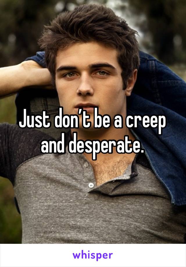 Just don’t be a creep and desperate.