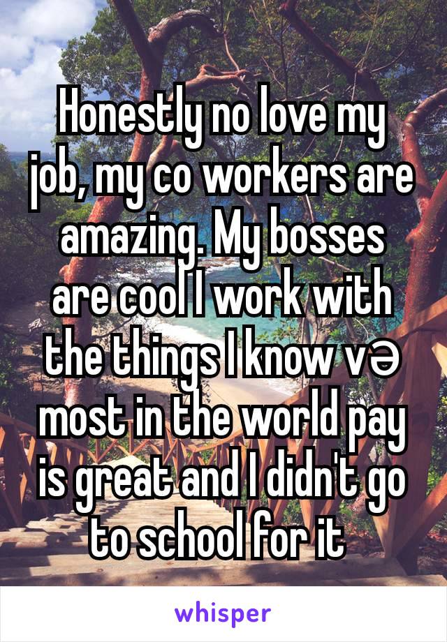 Honestly no love my job, my co workers are amazing. My bosses are cool I work with the things I know və most in the world pay is great and I didn't go to school for it 