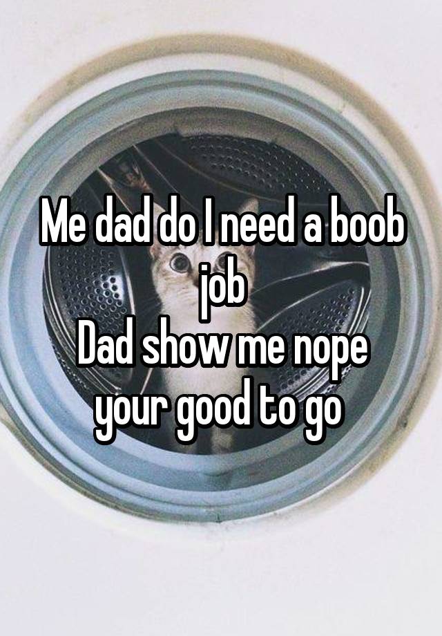 Me dad do I need a boob job
Dad show me nope your good to go 