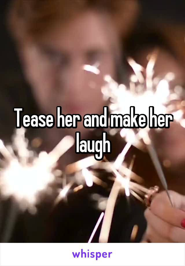 Tease her and make her laugh