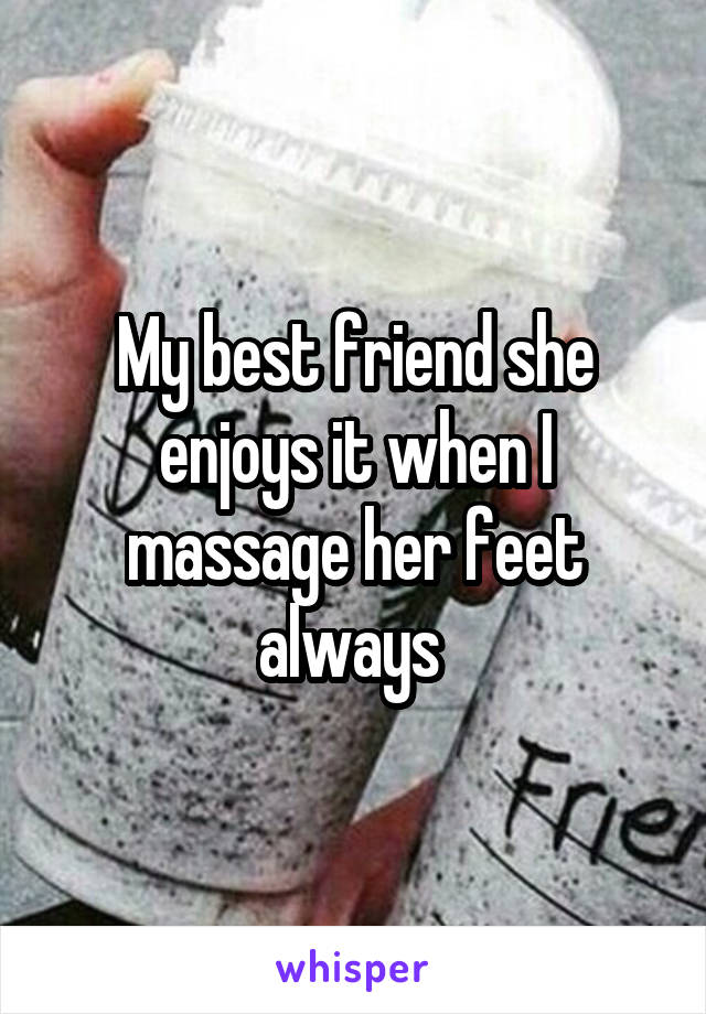 My best friend she enjoys it when I massage her feet always 