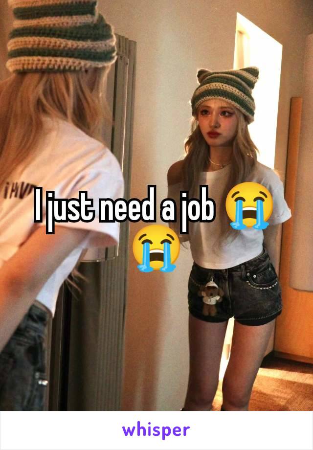 I just need a job 😭😭