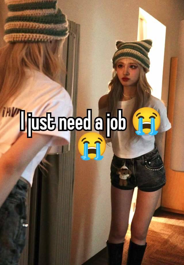 I just need a job 😭😭