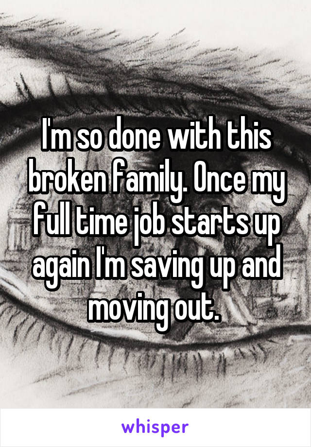 I'm so done with this broken family. Once my full time job starts up again I'm saving up and moving out. 