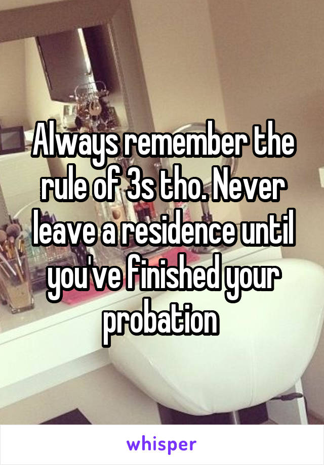 Always remember the rule of 3s tho. Never leave a residence until you've finished your probation 