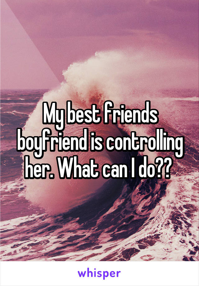 My best friends boyfriend is controlling her. What can I do?? 