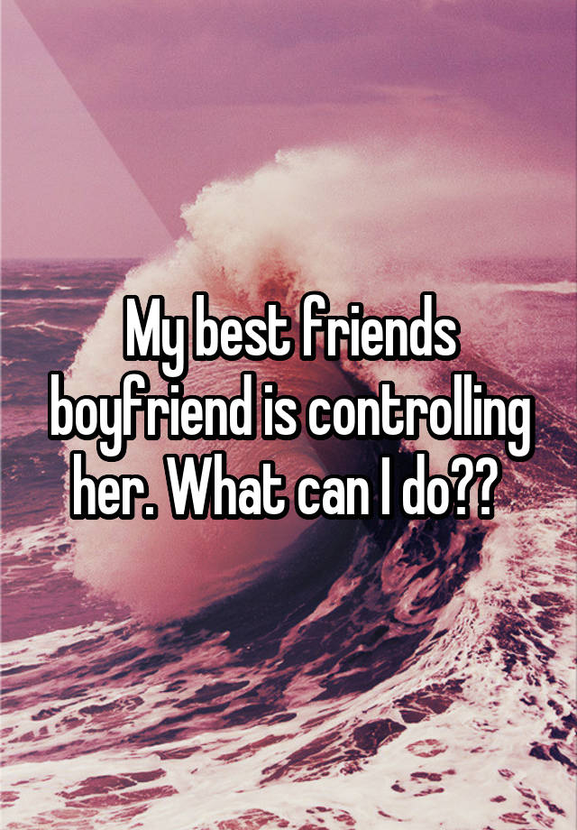 My best friends boyfriend is controlling her. What can I do?? 