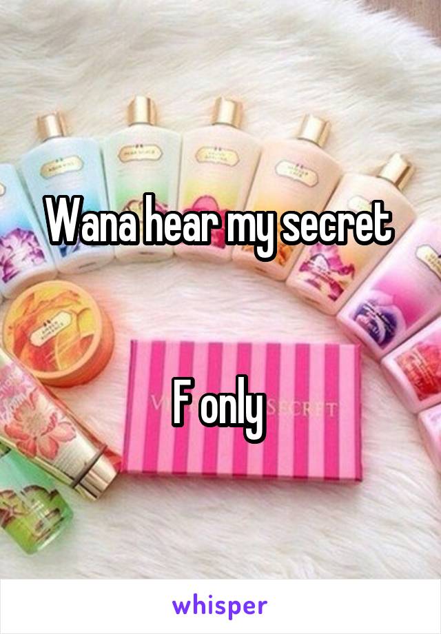 Wana hear my secret 


F only 