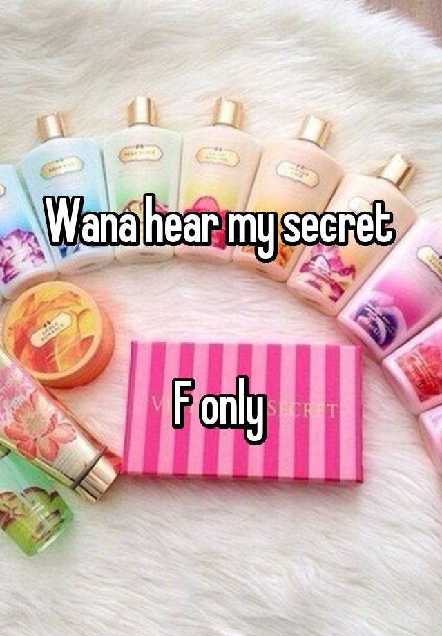 Wana hear my secret 


F only 