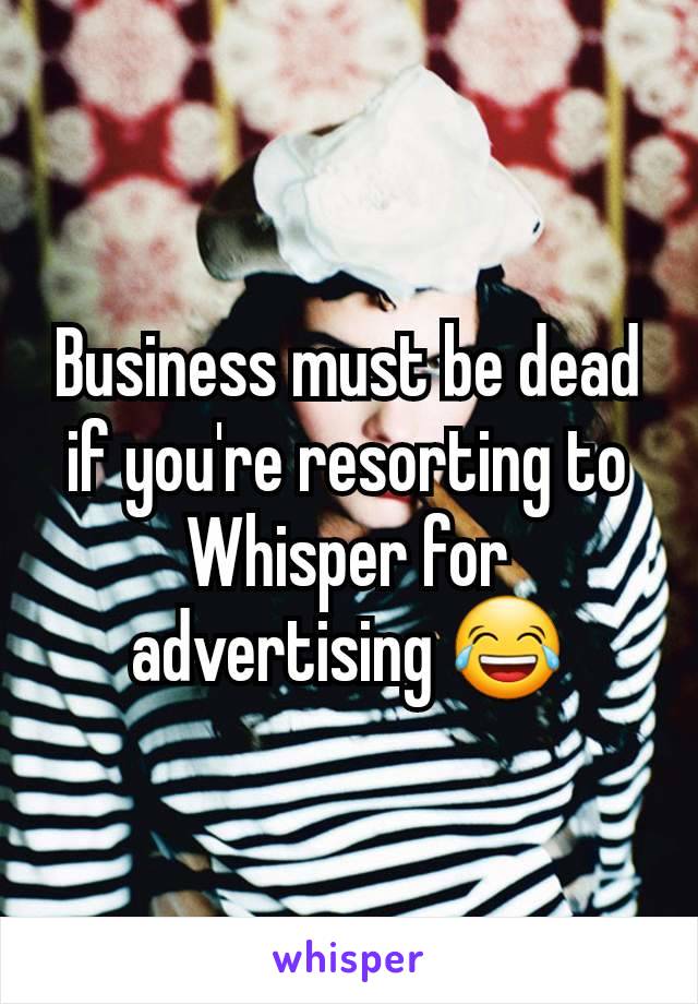 Business must be dead if you're resorting to Whisper for advertising 😂