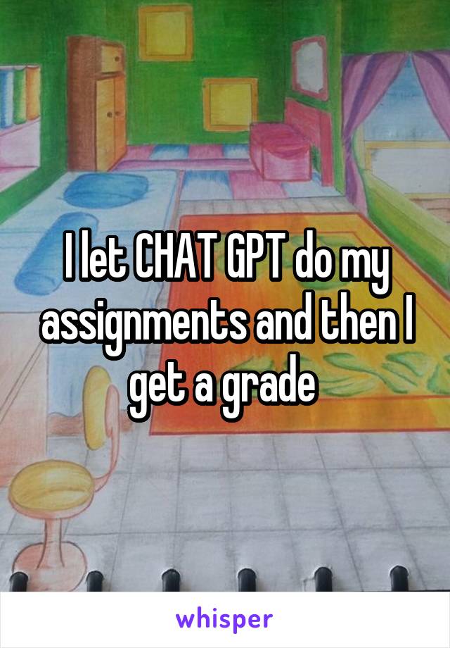 I let CHAT GPT do my assignments and then I get a grade 