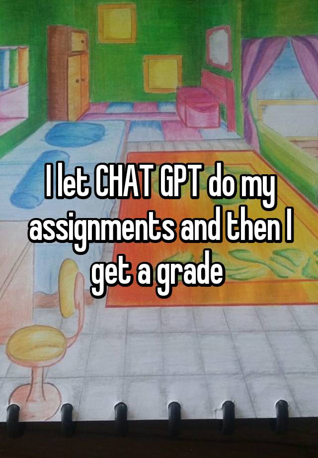 I let CHAT GPT do my assignments and then I get a grade 