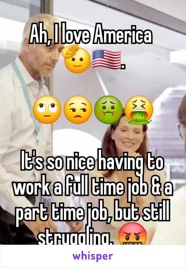 Ah, I love America 
🫡🇺🇸.

🙄😒🤢🤮

It's so nice having to work a full time job & a part time job, but still struggling. 🤬