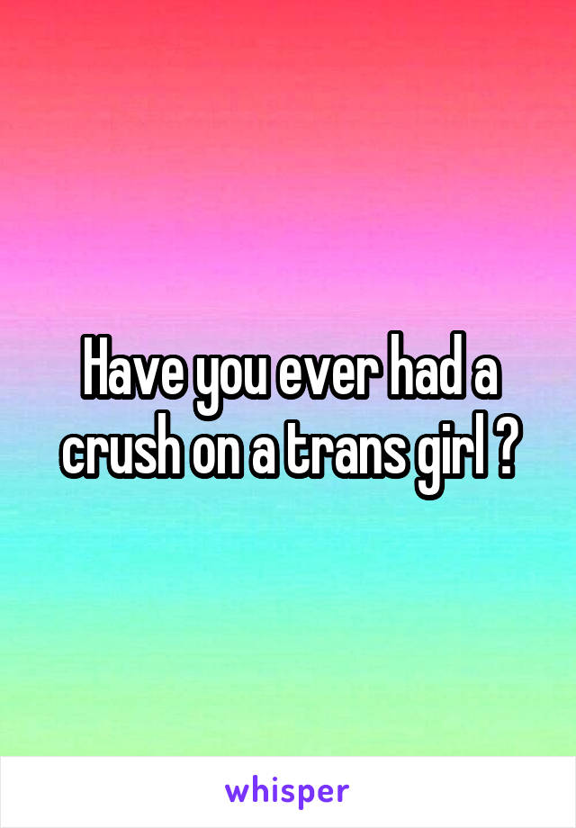 Have you ever had a crush on a trans girl ?