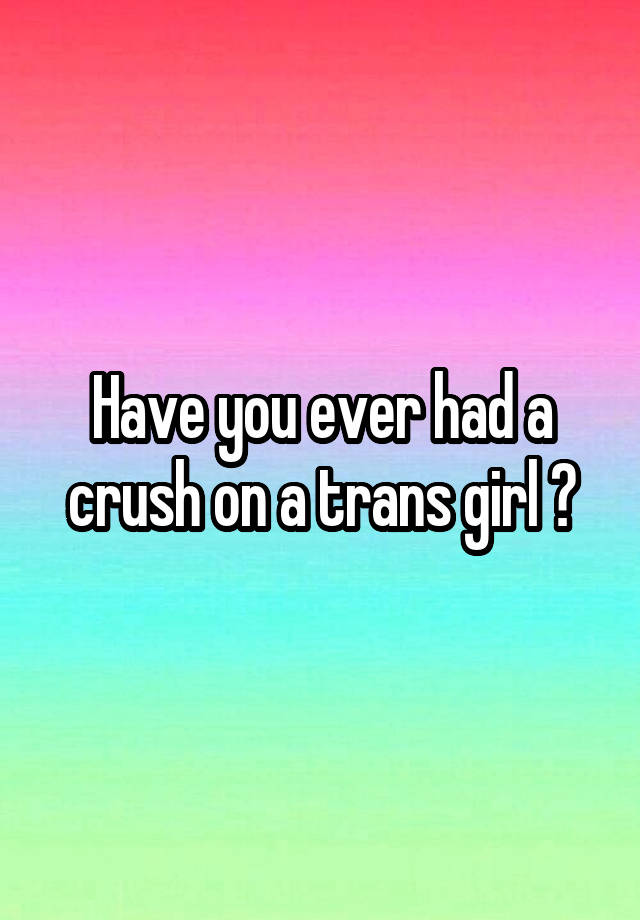 Have you ever had a crush on a trans girl ?