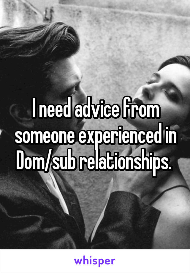 I need advice from someone experienced in Dom/sub relationships. 