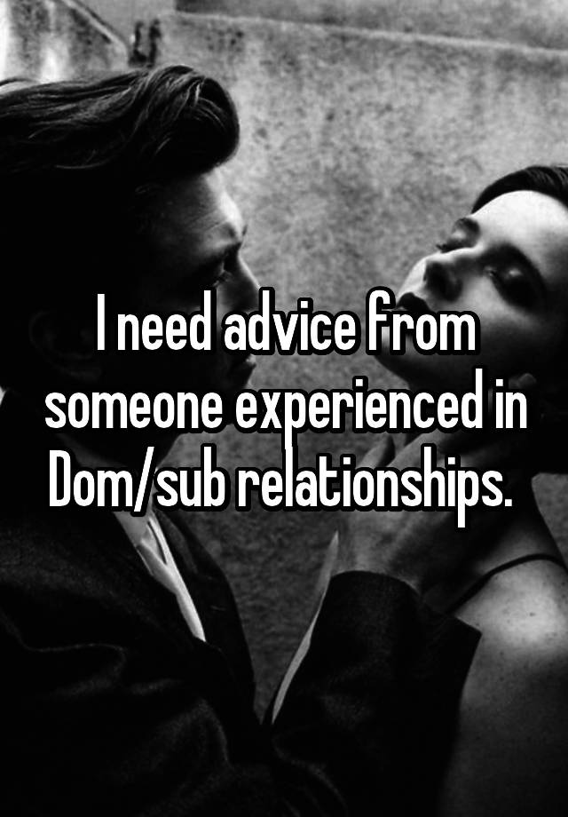 I need advice from someone experienced in Dom/sub relationships. 