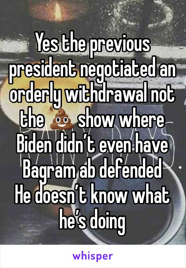 Yes the previous president negotiated an orderly withdrawal not the 💩 show where Biden didn’t even have Bagram ab defended 
He doesn’t know what he’s doing