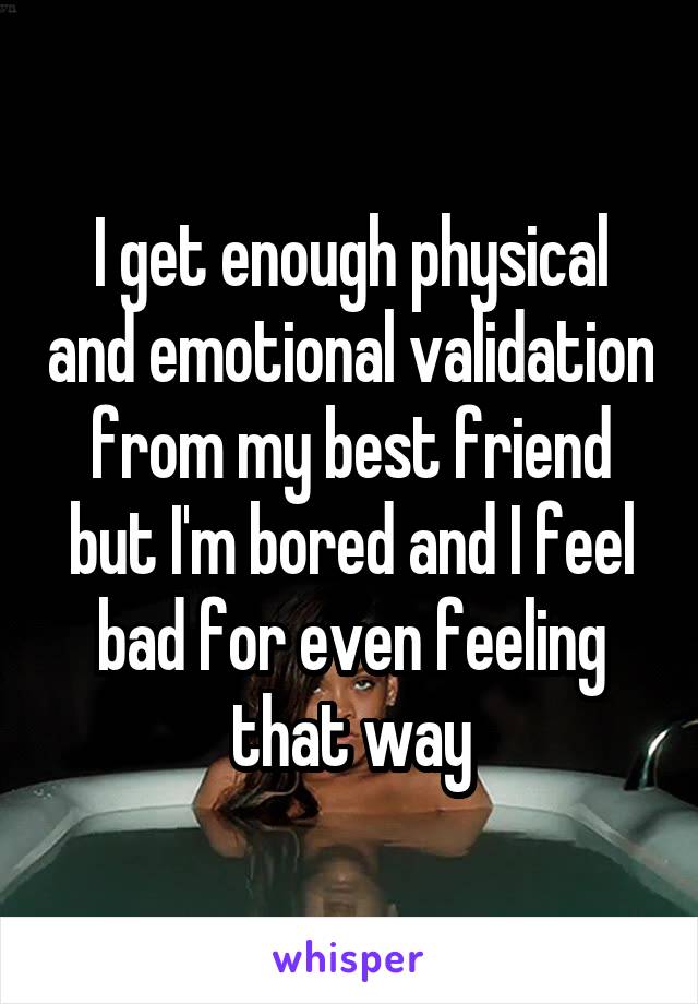 I get enough physical and emotional validation from my best friend but I'm bored and I feel bad for even feeling that way