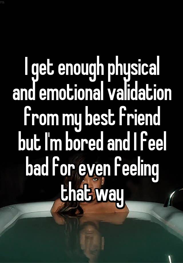 I get enough physical and emotional validation from my best friend but I'm bored and I feel bad for even feeling that way