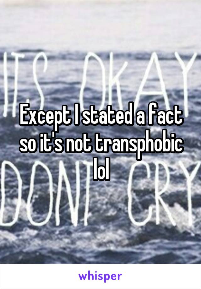 Except I stated a fact so it's not transphobic lol