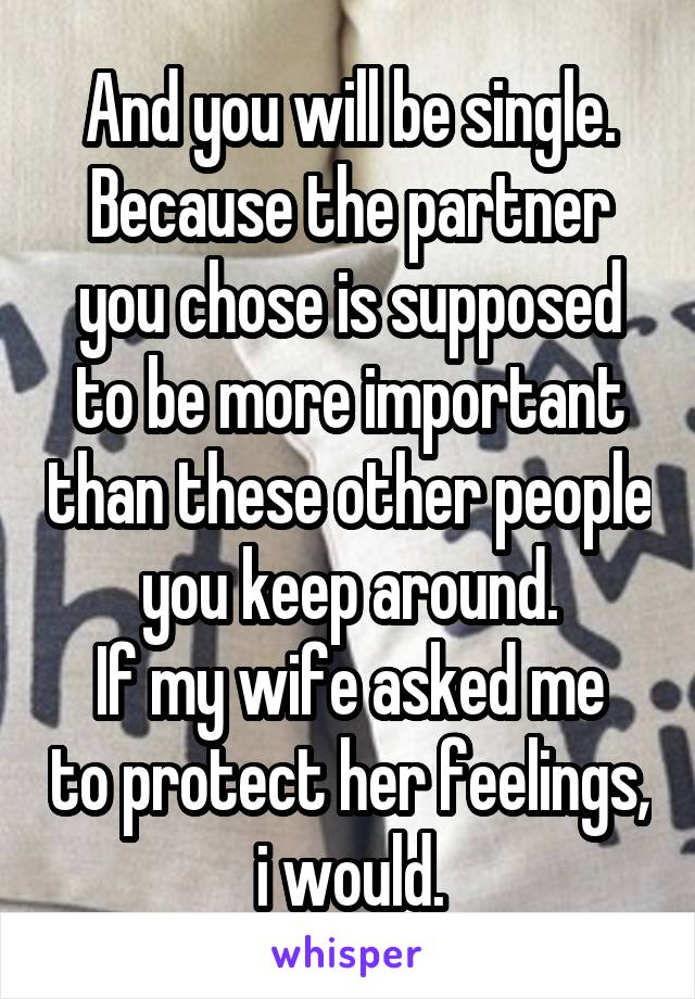 And you will be single. Because the partner you chose is supposed to be more important than these other people you keep around.
If my wife asked me to protect her feelings, i would.