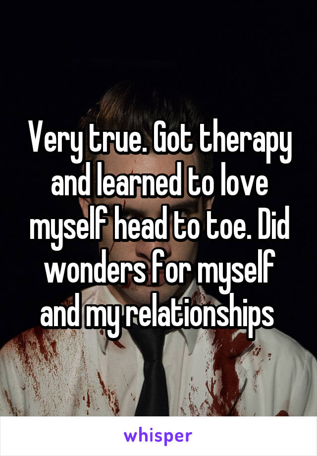 Very true. Got therapy and learned to love myself head to toe. Did wonders for myself and my relationships 