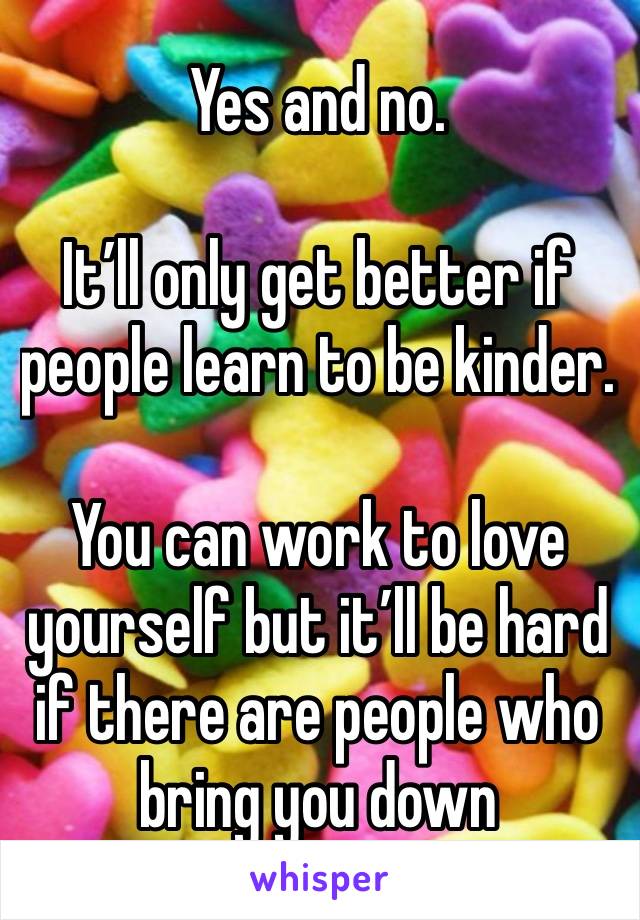 Yes and no.

It’ll only get better if people learn to be kinder.

You can work to love yourself but it’ll be hard if there are people who bring you down