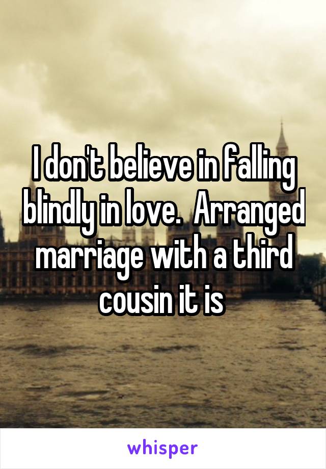 I don't believe in falling blindly in love.  Arranged marriage with a third cousin it is 