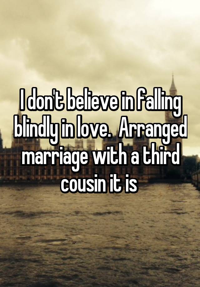 I don't believe in falling blindly in love.  Arranged marriage with a third cousin it is 